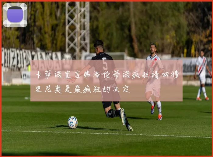 卡萨诺直言弗洛伦蒂诺疯狂请回穆里尼奥是最疯狂的决定