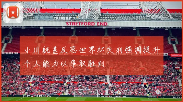 小川航基反思世界杯失利强调提升个人能力以争取胜利