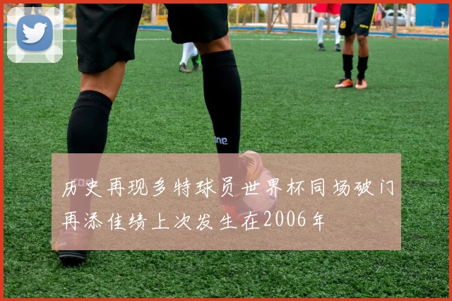 历史再现多特球员世界杯同场破门再添佳绩上次发生在2006年