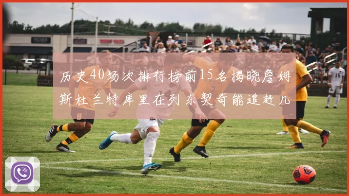历史40场次排行榜前15名揭晓詹姆斯杜兰特库里在列东契奇能追赶几位传奇球员