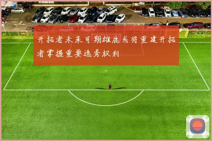 开拓者未来可期雄鹿或将重建开拓者掌握重要选秀权利