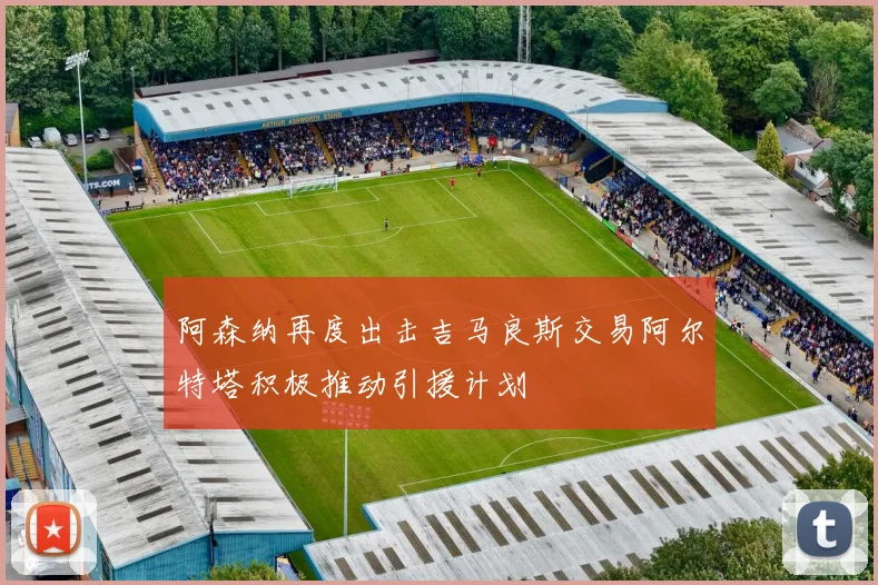 阿森纳再度出击吉马良斯交易阿尔特塔积极推动引援计划