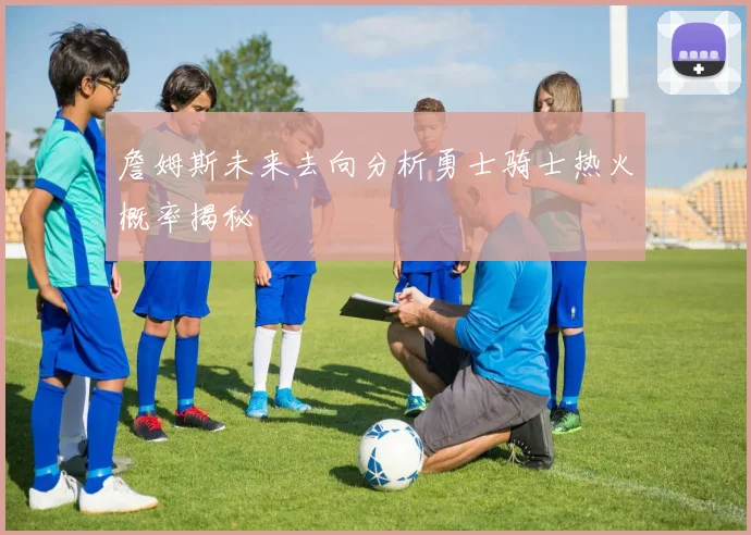 詹姆斯未来去向分析勇士骑士热火概率揭秘