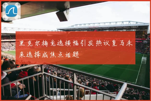 里克尔梅竞选横幅引发热议皇马未来选择成焦点话题