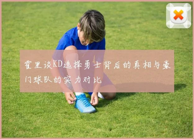 霍里谈KD选择勇士背后的真相与豪门球队的实力对比