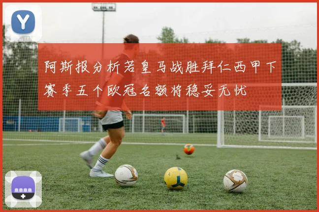 阿斯报分析若皇马战胜拜仁西甲下赛季五个欧冠名额将稳妥无忧