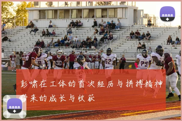 彭啸在工体的首次经历与拼搏精神带来的成长与收获