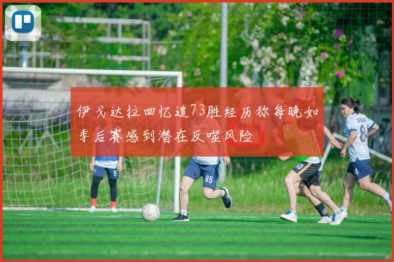 伊戈达拉回忆追73胜经历称每晚如季后赛感到潜在反噬风险