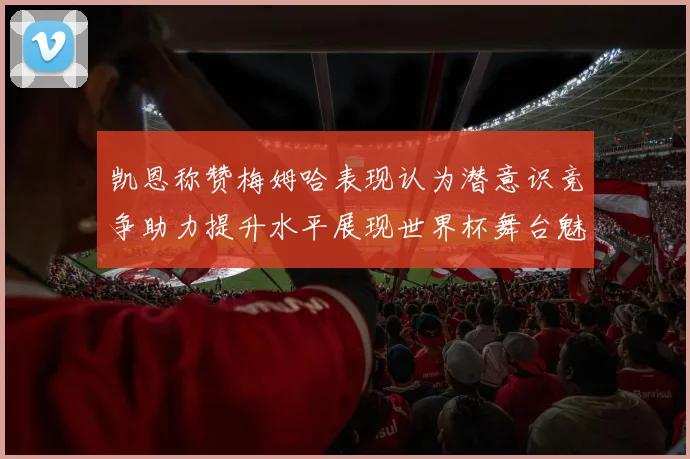 凯恩称赞梅姆哈表现认为潜意识竞争助力提升水平展现世界杯舞台魅力