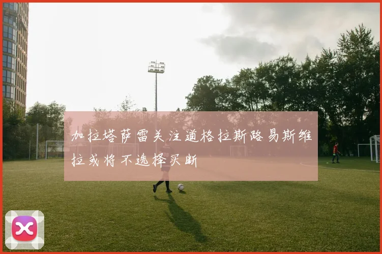 加拉塔萨雷关注道格拉斯路易斯维拉或将不选择买断