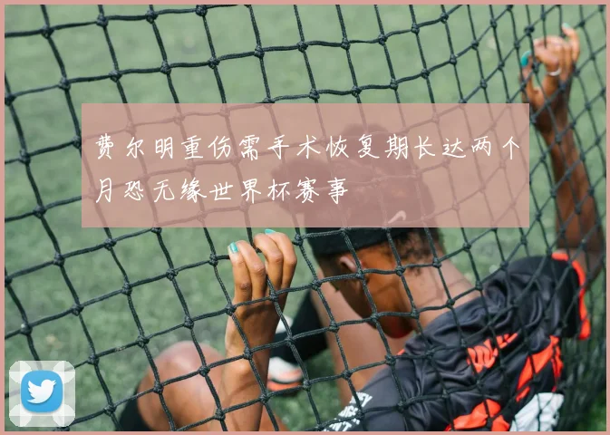 费尔明重伤需手术恢复期长达两个月恐无缘世界杯赛事