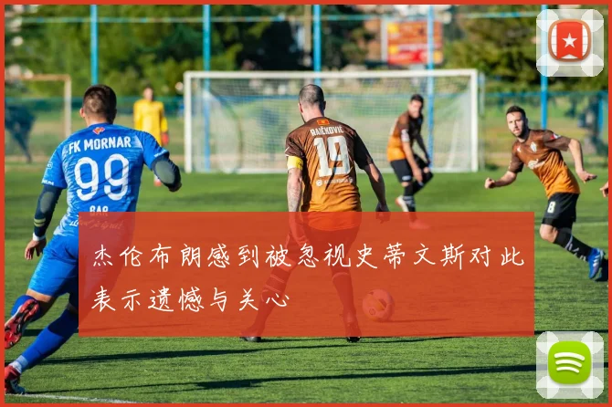 杰伦布朗感到被忽视史蒂文斯对此表示遗憾与关心