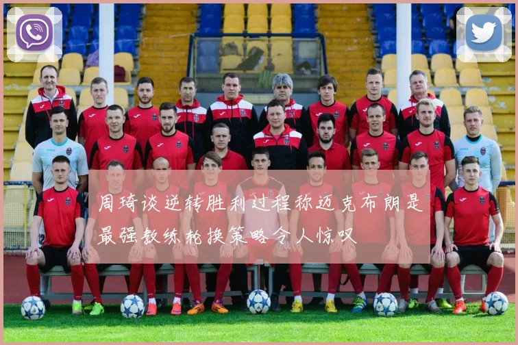 周琦谈逆转胜利过程称迈克布朗是最强教练轮换策略令人惊叹