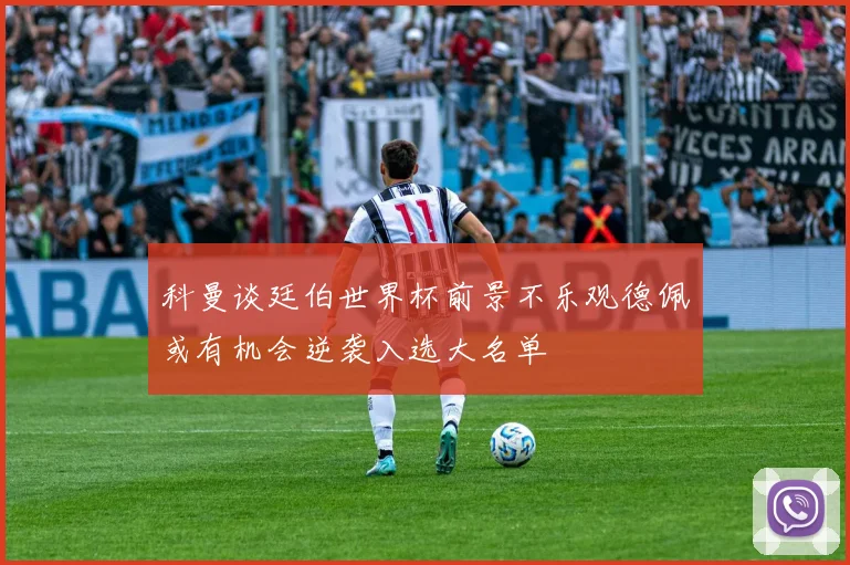 科曼谈廷伯世界杯前景不乐观德佩或有机会逆袭入选大名单