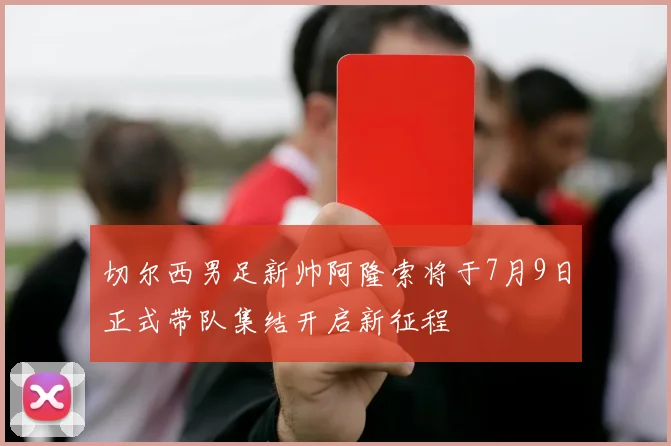 切尔西男足新帅阿隆索将于7月9日正式带队集结开启新征程