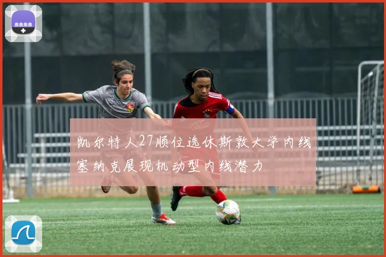 凯尔特人27顺位选休斯敦大学内线塞纳克展现机动型内线潜力