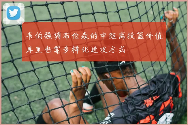 韦伯强调布伦森的中距离投篮价值库里也需多样化进攻方式