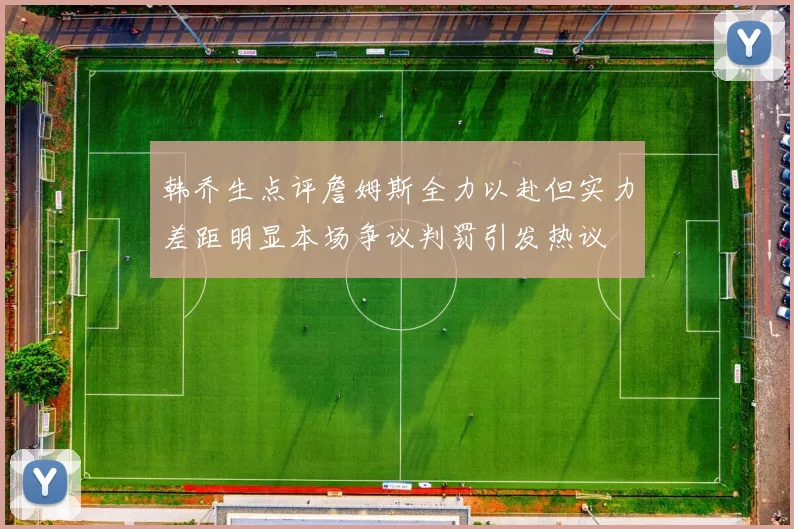 韩乔生点评詹姆斯全力以赴但实力差距明显本场争议判罚引发热议