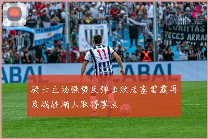 骑士主场强势反弹击败活塞雷霆再度战胜湖人取得赛点