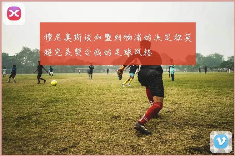 穆尼奥斯谈加盟利物浦的决定称英超完美契合我的足球风格