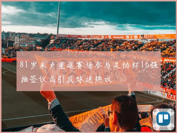 81岁米卢重返赛场参与足协杯16强抽签仪式引发球迷热议
