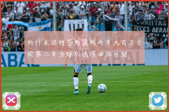 约什米诺特签约篮网两年九百万合同第二年为球队选项回归计划