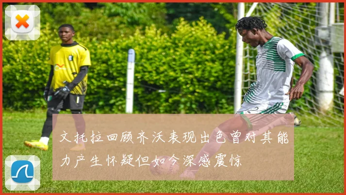 文托拉回顾齐沃表现出色曾对其能力产生怀疑但如今深感震惊