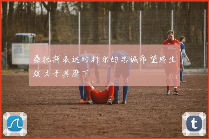桑托斯表达对科尔的忠诚希望终生效力于其麾下
