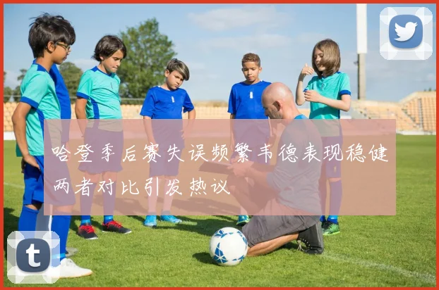 哈登季后赛失误频繁韦德表现稳健两者对比引发热议