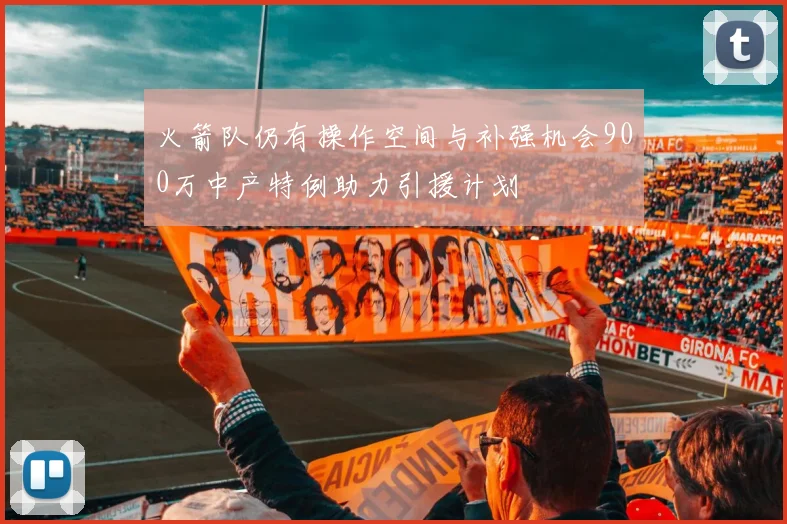火箭队仍有操作空间与补强机会900万中产特例助力引援计划