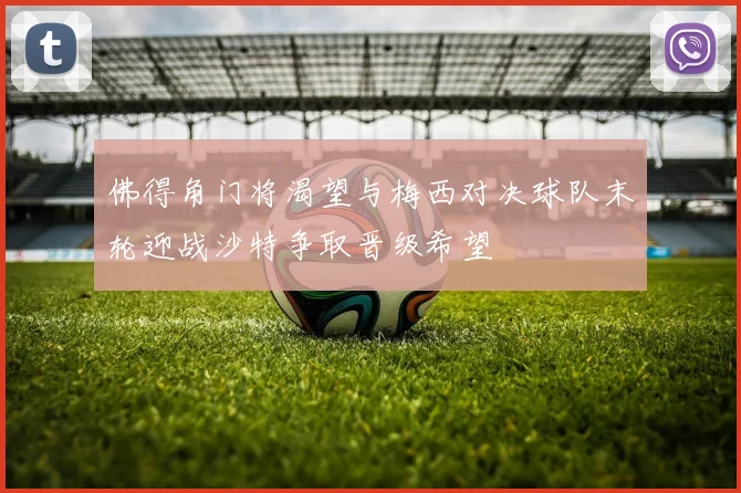 佛得角门将渴望与梅西对决球队末轮迎战沙特争取晋级希望