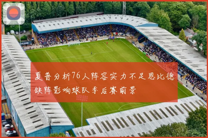 夏普分析76人阵容实力不足恩比德缺阵影响球队季后赛前景