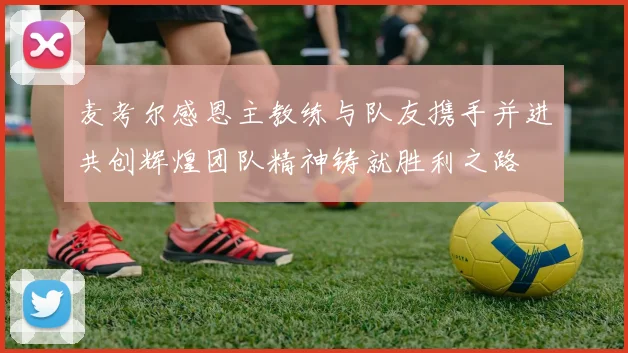 麦考尔感恩主教练与队友携手并进共创辉煌团队精神铸就胜利之路