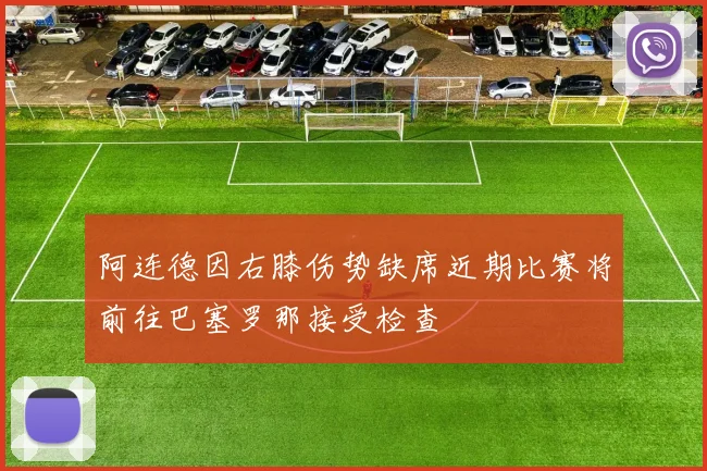 阿连德因右膝伤势缺席近期比赛将前往巴塞罗那接受检查