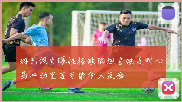 姆巴佩自曝性格缺陷坦言缺乏耐心易冲动直言可能令人反感