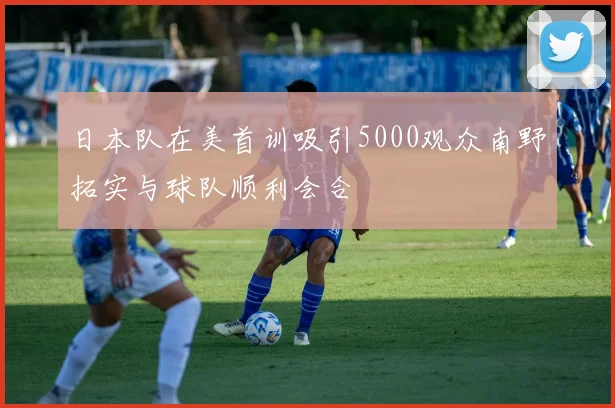 日本队在美首训吸引5000观众南野拓实与球队顺利会合