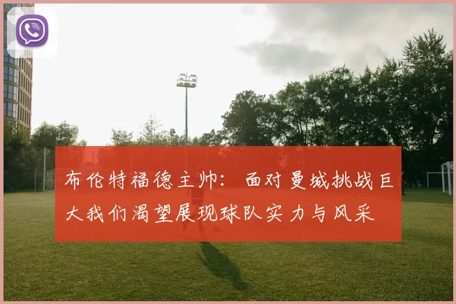 布伦特福德主帅：面对曼城挑战巨大我们渴望展现球队实力与风采