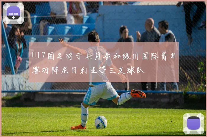 U17国足将于七月参加银川国际青年赛对阵尼日利亚等三支球队