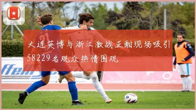 大连英博与浙江激战正酣现场吸引58229名观众热情围观