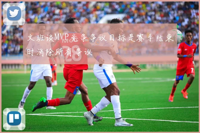 文班谈MVP竞争争议目标是赛季结束时消除所有争议
